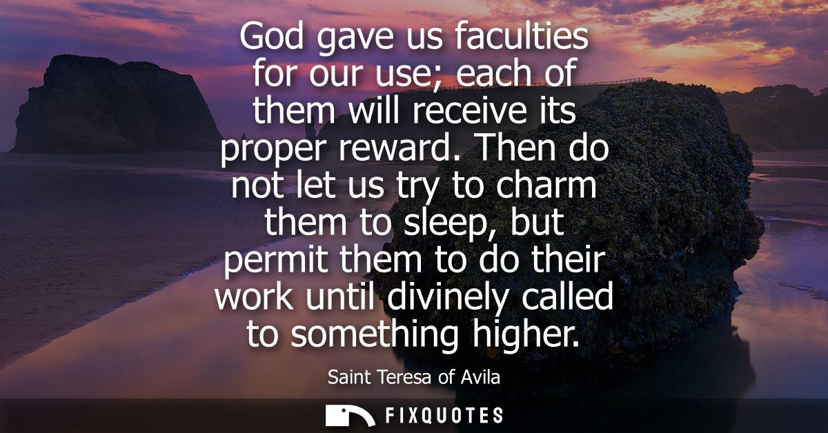 God gave us faculties for our use each of them will receive its proper reward. Then do not let us try to charm them to s
