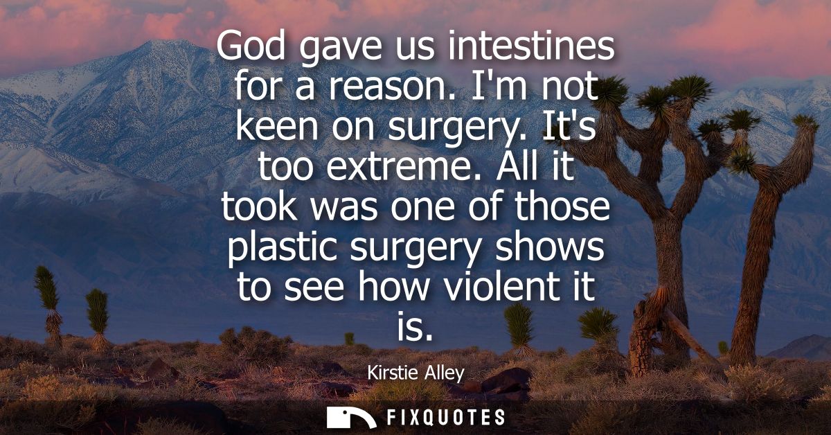 God gave us intestines for a reason. Im not keen on surgery. Its too extreme. All it took was one of those plastic surge