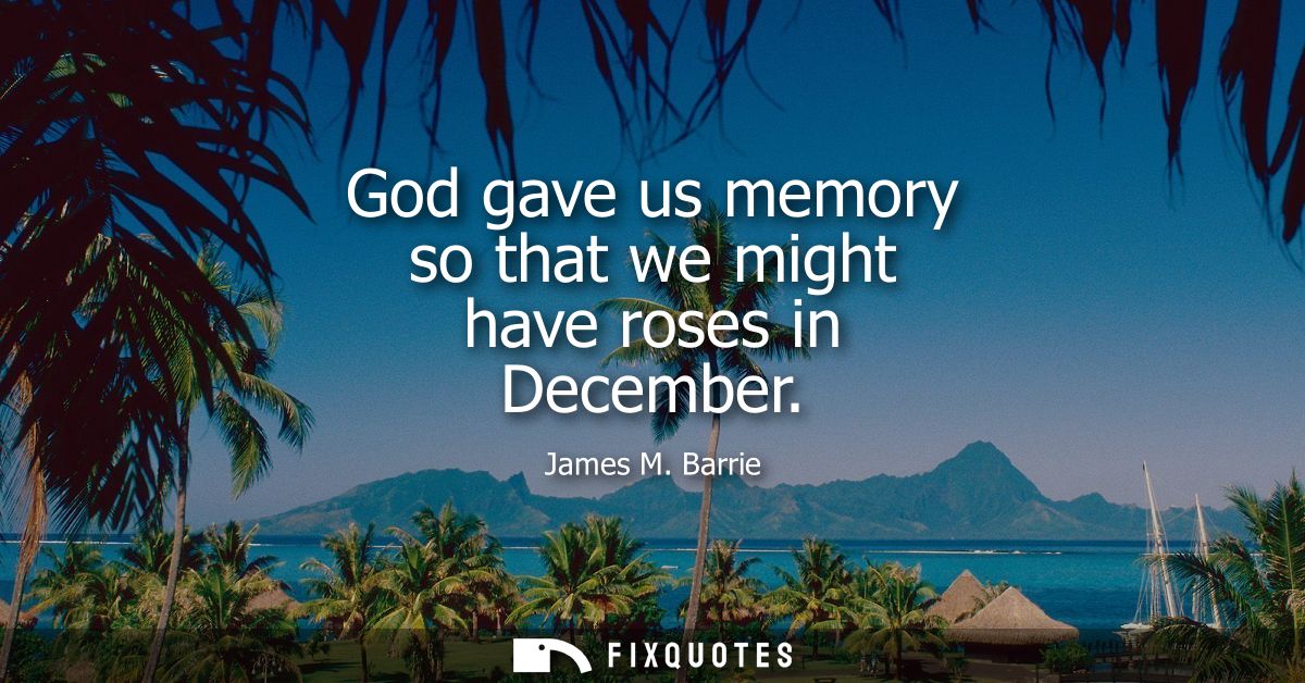 God gave us memory so that we might have roses in December