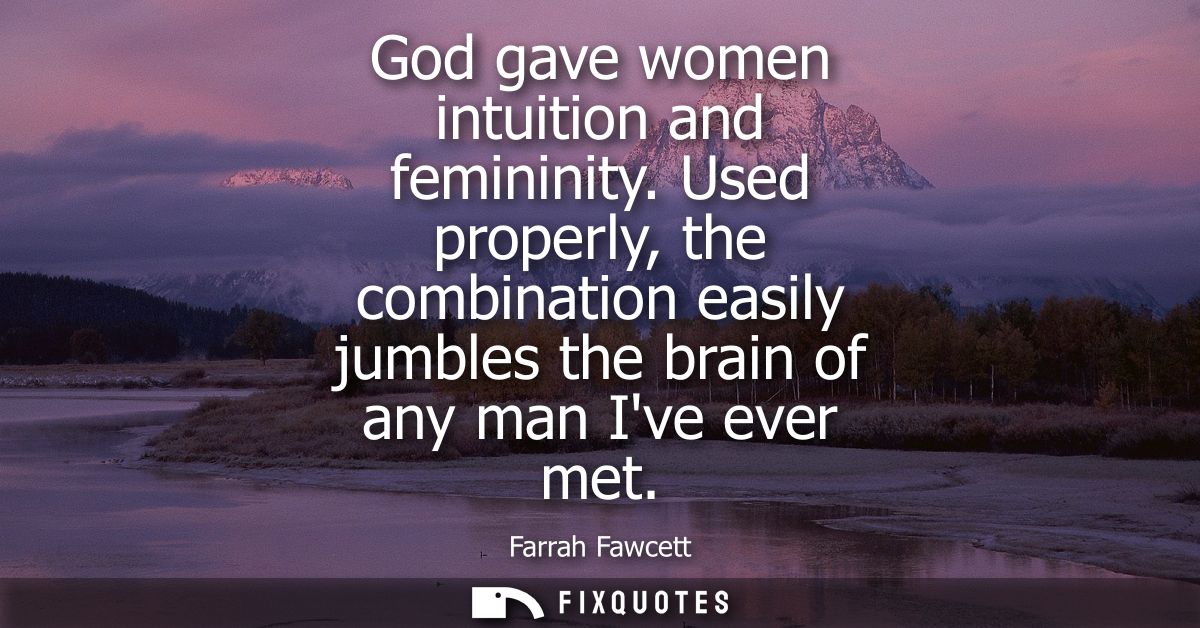 God gave women intuition and femininity. Used properly, the combination easily jumbles the brain of any man Ive ever met