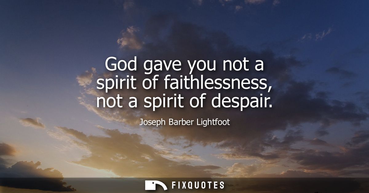 God gave you not a spirit of faithlessness, not a spirit of despair