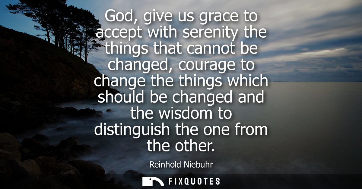 God, give us grace to accept with serenity the things that cannot be changed, courage to change the things which should 