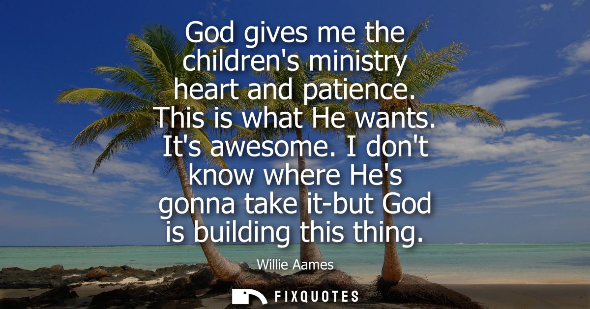 God gives me the childrens ministry heart and patience. This is what He wants. Its awesome. I dont know where Hes gonna 
