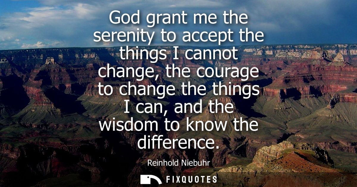 God grant me the serenity to accept the things I cannot change, the courage to change the things I can, and the wisdom t