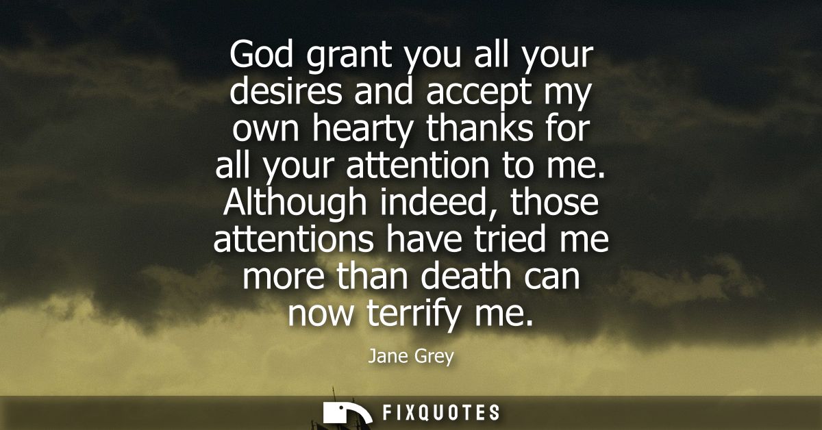 God grant you all your desires and accept my own hearty thanks for all your attention to me. Although indeed, those atte