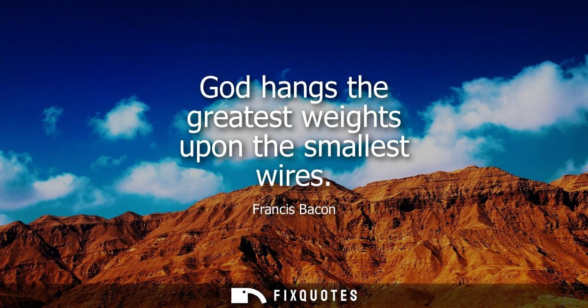God hangs the greatest weights upon the smallest wires - Francis Bacon