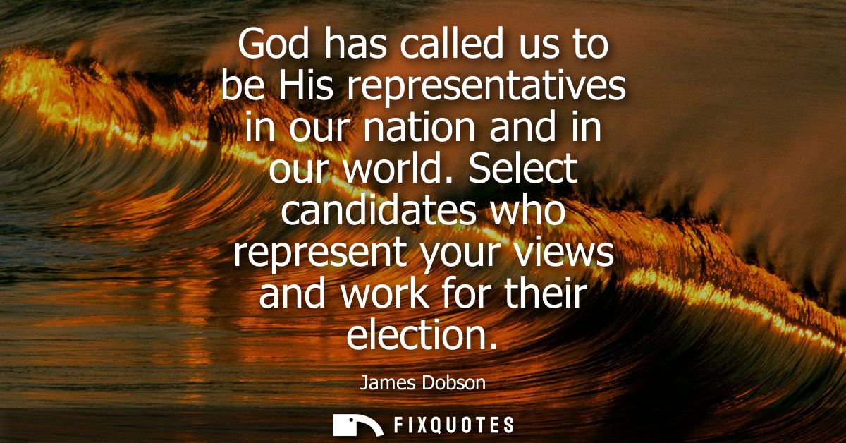 God has called us to be His representatives in our nation and in our world. Select candidates who represent your views a