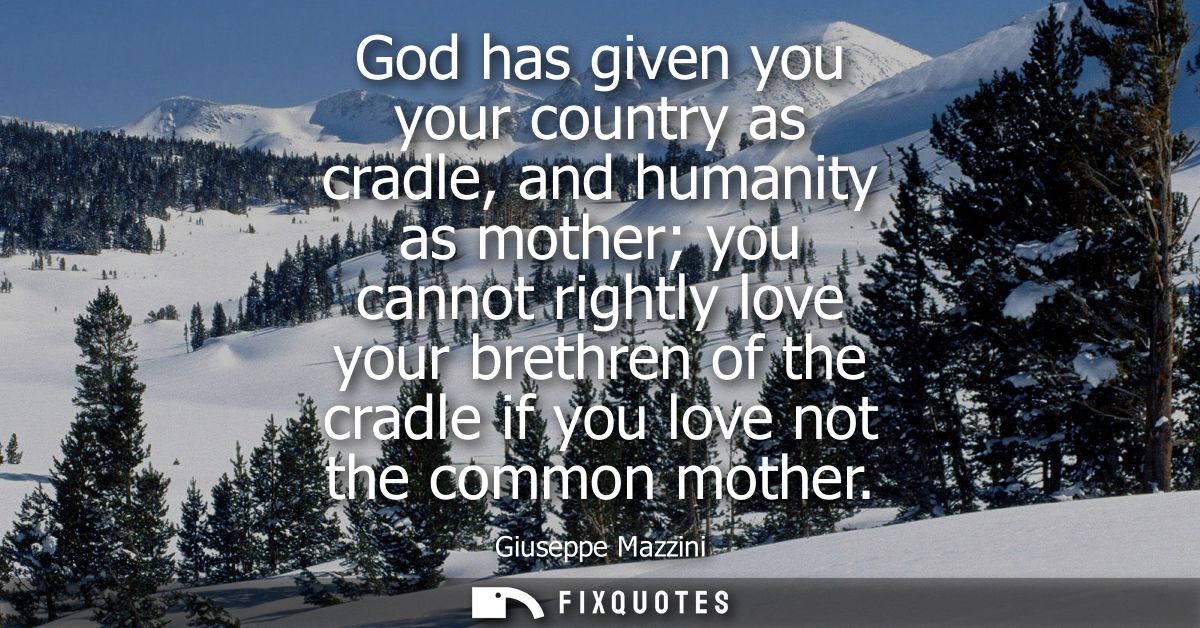 God has given you your country as cradle, and humanity as mother you cannot rightly love your brethren of the cradle if 