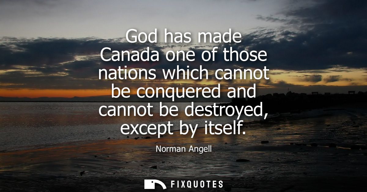God has made Canada one of those nations which cannot be conquered and cannot be destroyed, except by itself