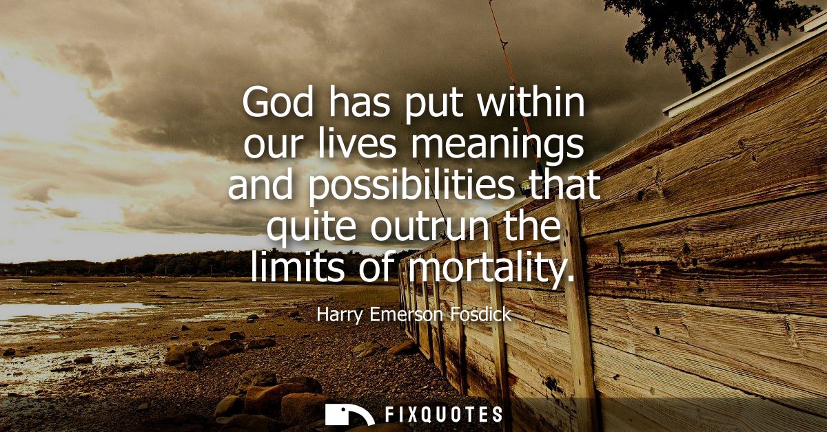 God has put within our lives meanings and possibilities that quite outrun the limits of mortality