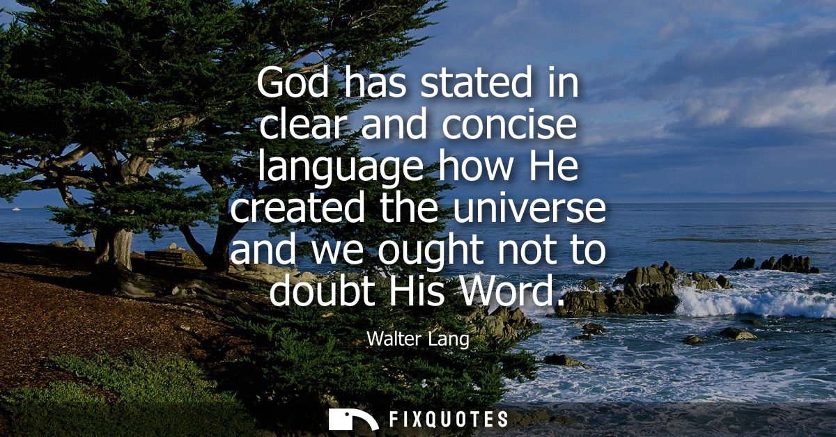 God has stated in clear and concise language how He created the universe and we ought not to doubt His Word