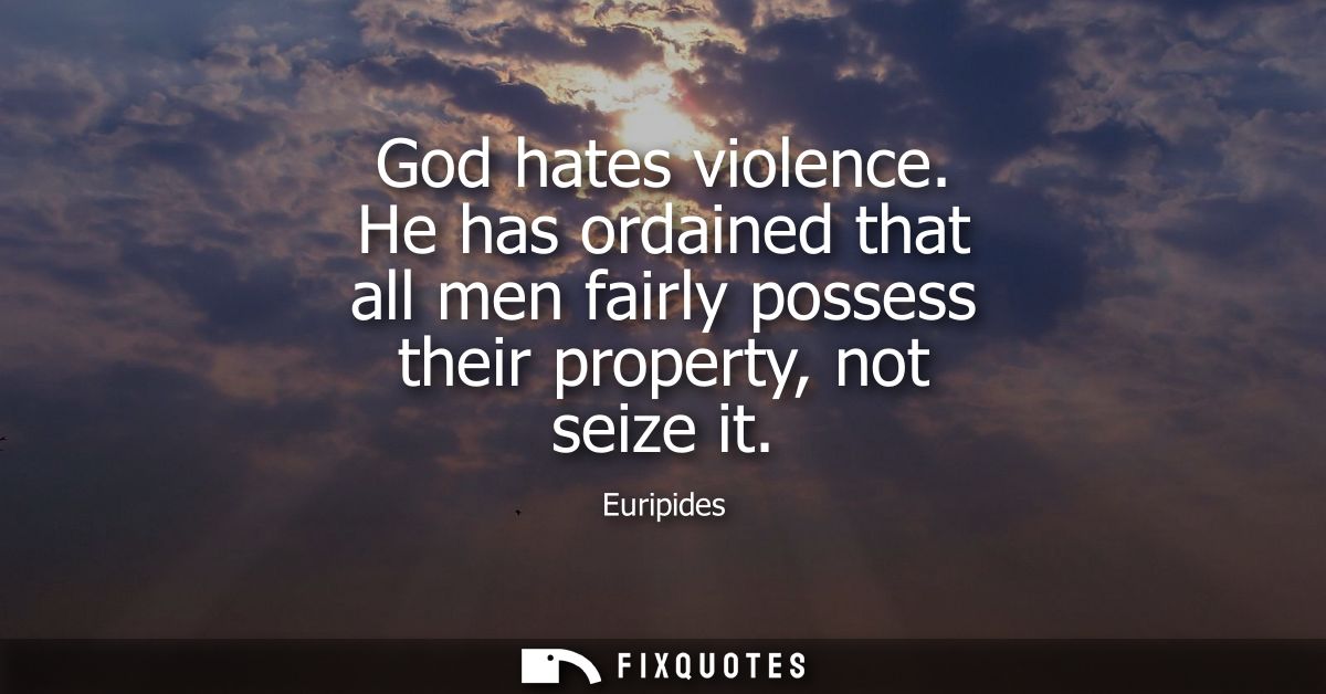 God hates violence. He has ordained that all men fairly possess their property, not seize it
