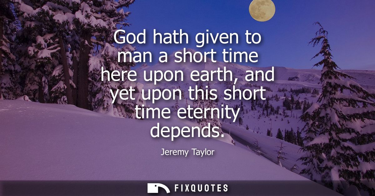 God hath given to man a short time here upon earth, and yet upon this short time eternity depends