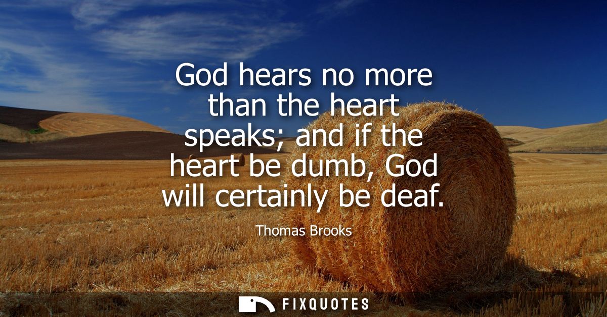 God hears no more than the heart speaks and if the heart be dumb, God will certainly be deaf