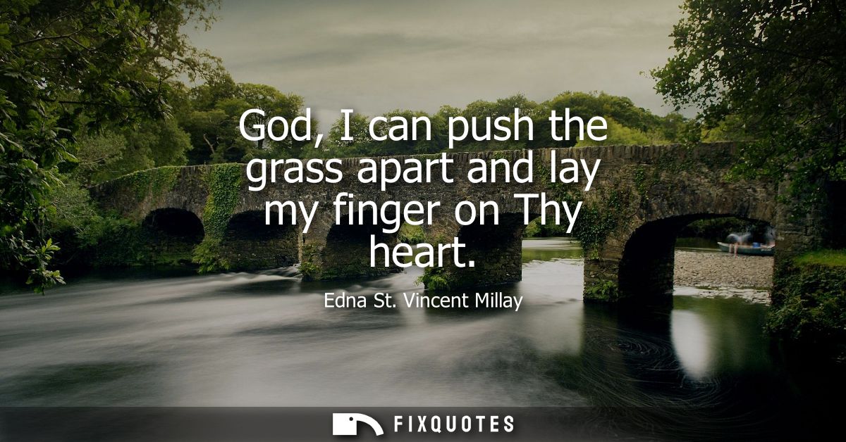 God, I can push the grass apart and lay my finger on Thy heart