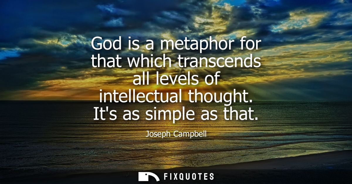 God is a metaphor for that which transcends all levels of intellectual thought. Its as simple as that