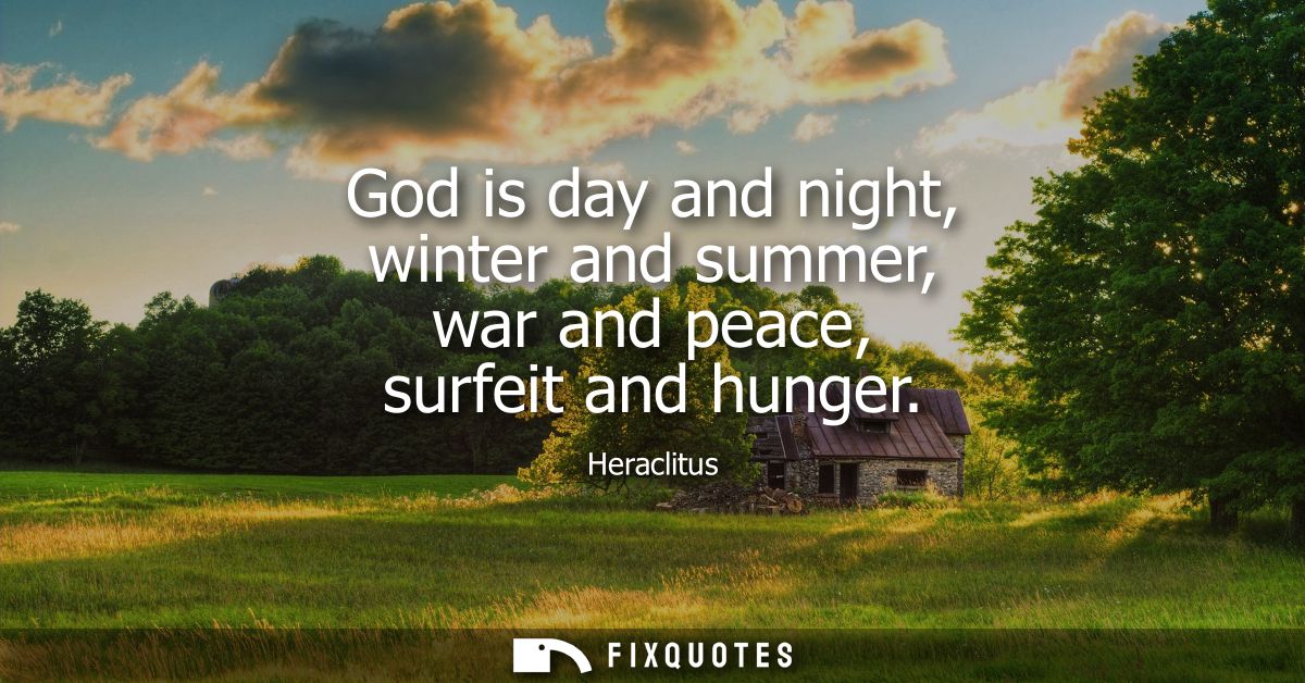 God is day and night, winter and summer, war and peace, surfeit and hunger