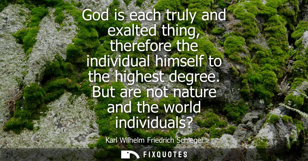 God is each truly and exalted thing, therefore the individual himself to the highest degree. But are not nature and the 