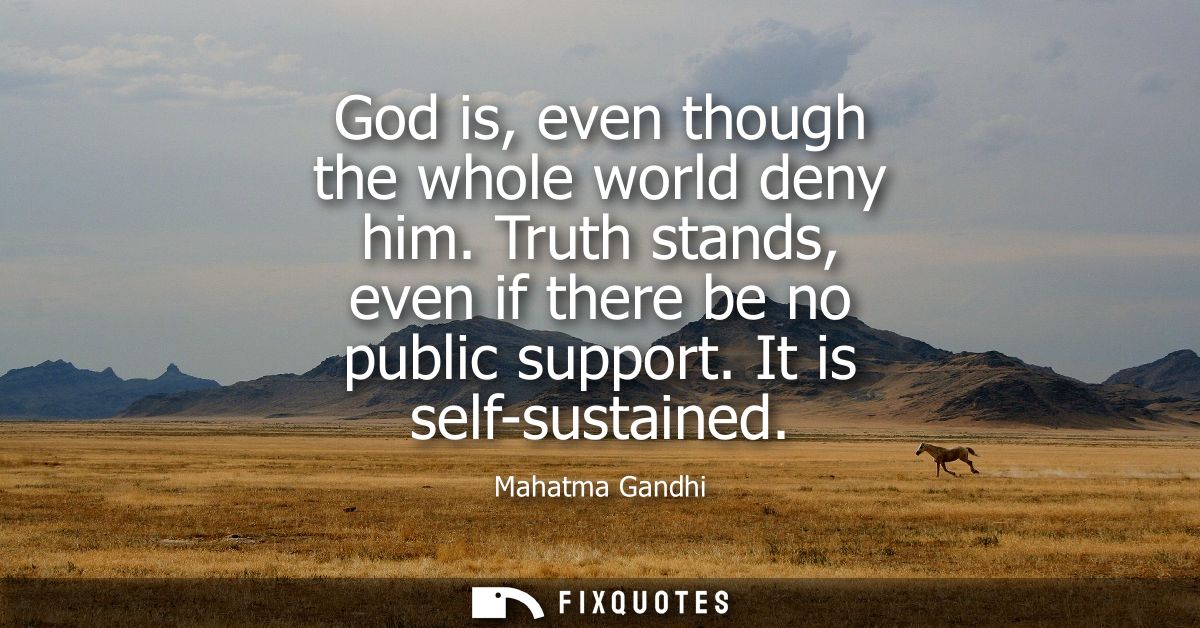 God is, even though the whole world deny him. Truth stands, even if there be no public support. It is self-sustained