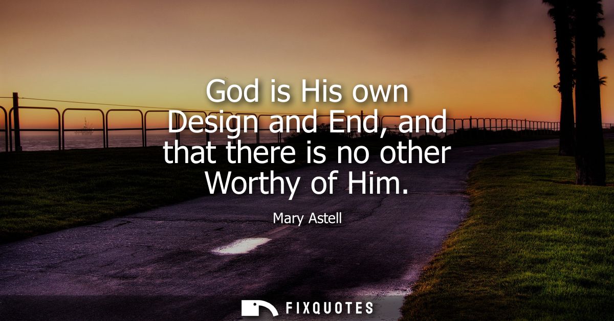 God is His own Design and End, and that there is no other Worthy of Him