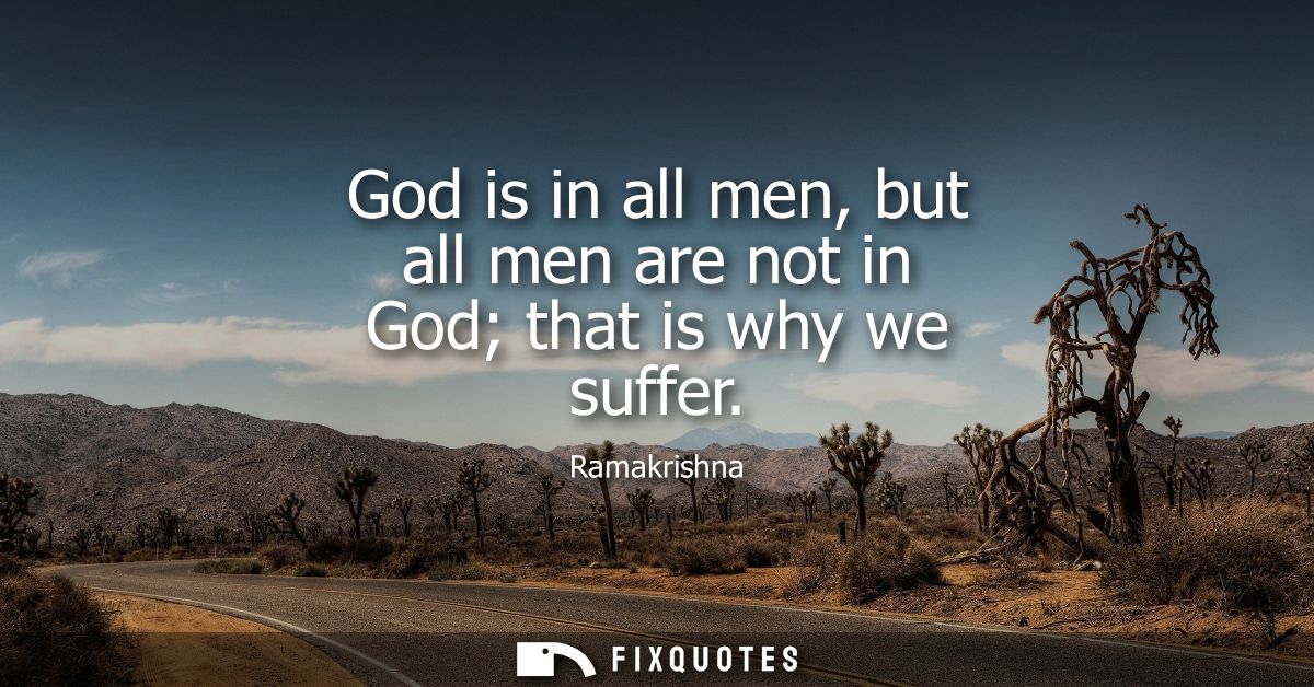 God is in all men, but all men are not in God that is why we suffer