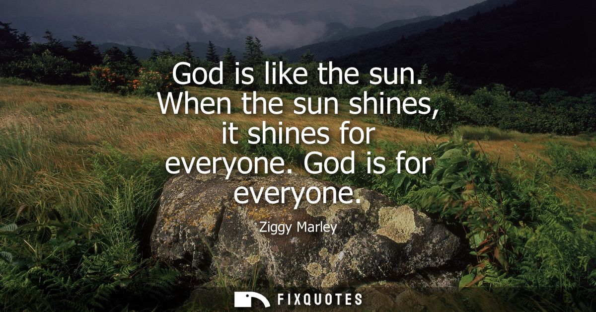 God is like the sun. When the sun shines, it shines for everyone. God is for everyone