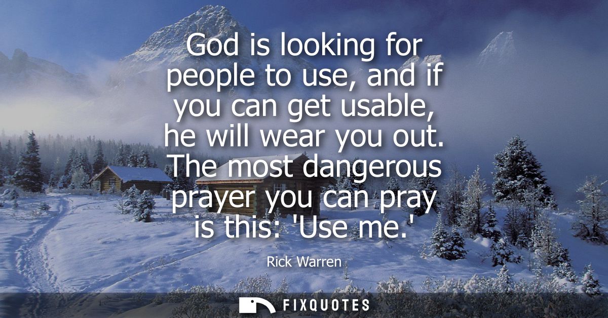 God is looking for people to use, and if you can get usable, he will wear you out. The most dangerous prayer you can pra
