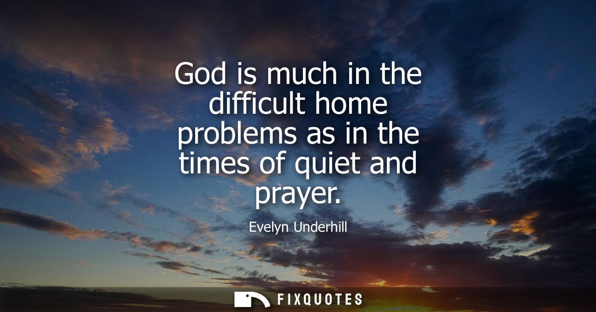 God is much in the difficult home problems as in the times of quiet and prayer