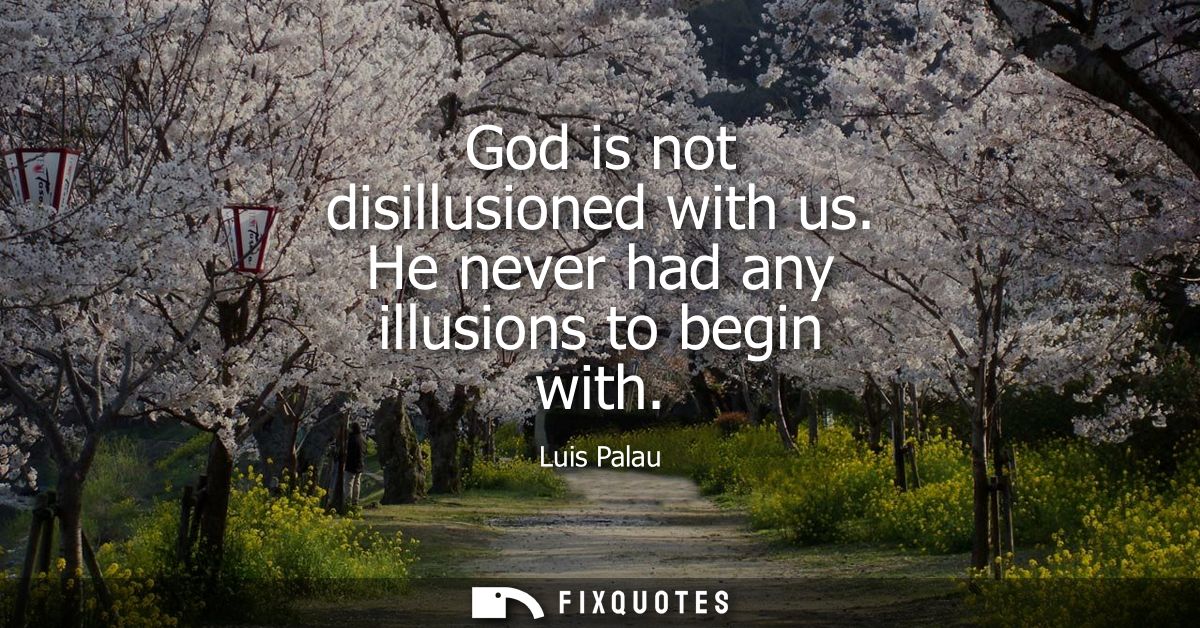 God is not disillusioned with us. He never had any illusions to begin with
