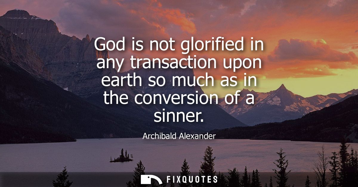 God is not glorified in any transaction upon earth so much as in the conversion of a sinner