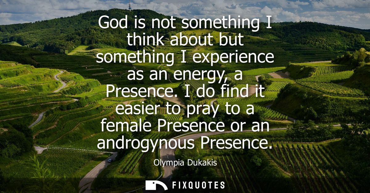 God is not something I think about but something I experience as an energy, a Presence. I do find it easier to pray to a