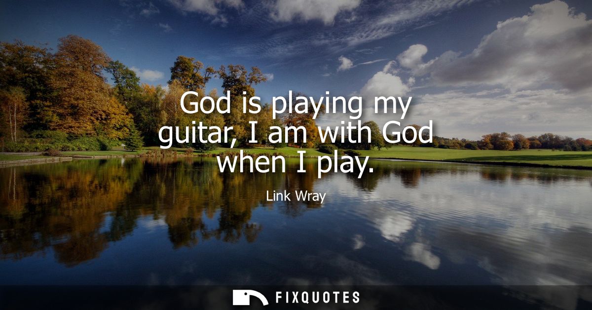 God is playing my guitar, I am with God when I play