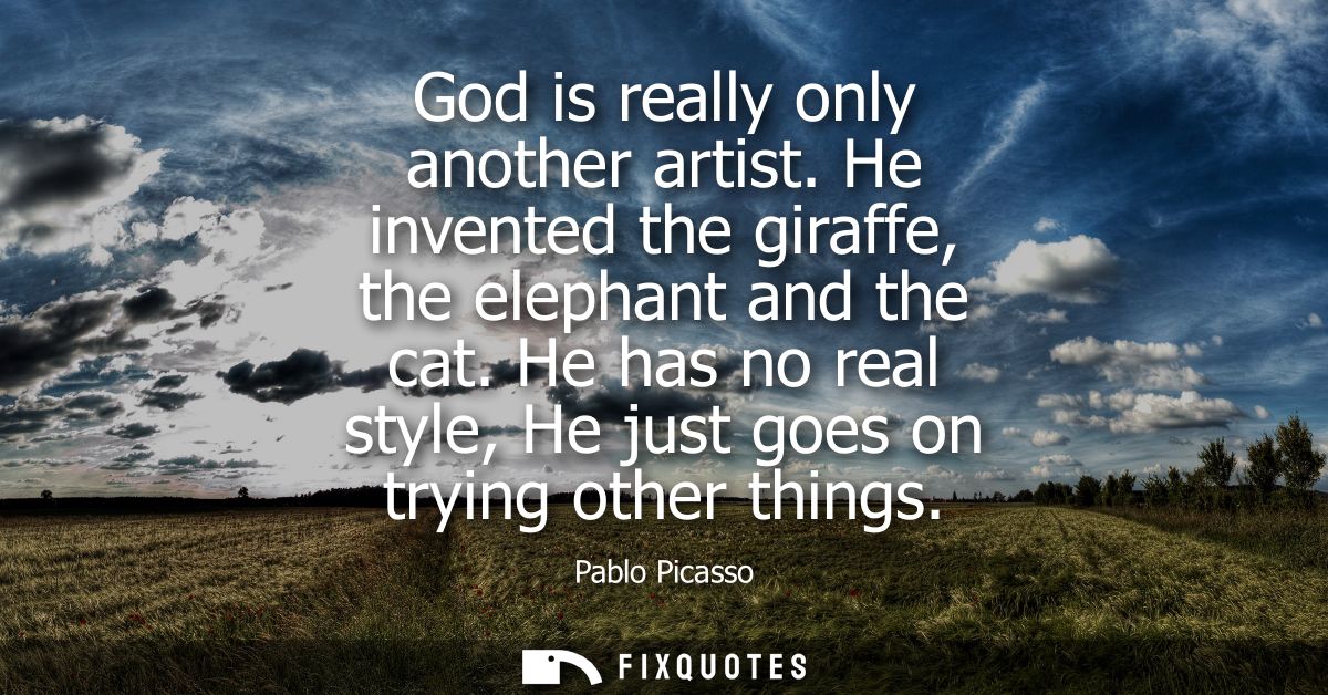God is really only another artist. He invented the giraffe, the elephant and the cat. He has no real style, He just goes