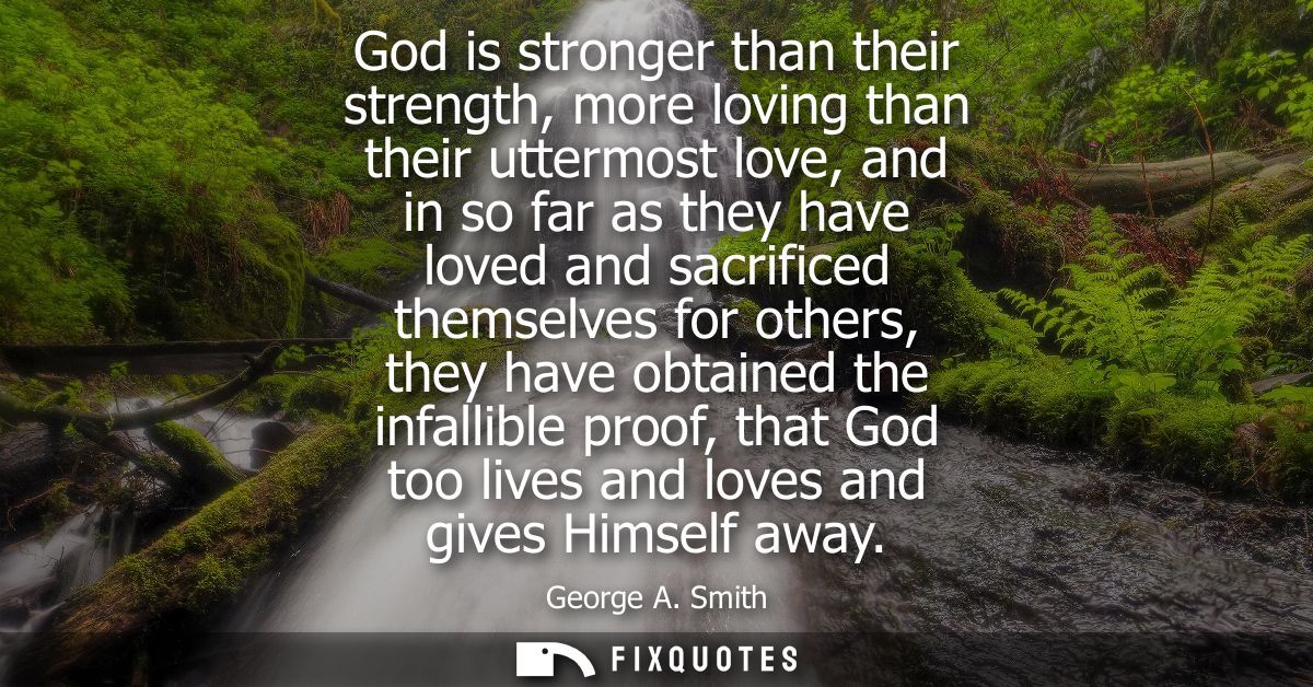 God is stronger than their strength, more loving than their uttermost love, and in so far as they have loved and sacrifi