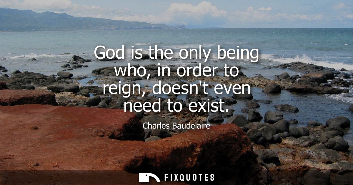 God is the only being who, in order to reign, doesnt even need to exist