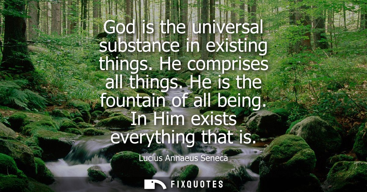 God is the universal substance in existing things. He comprises all things. He is the fountain of all being. In Him exis