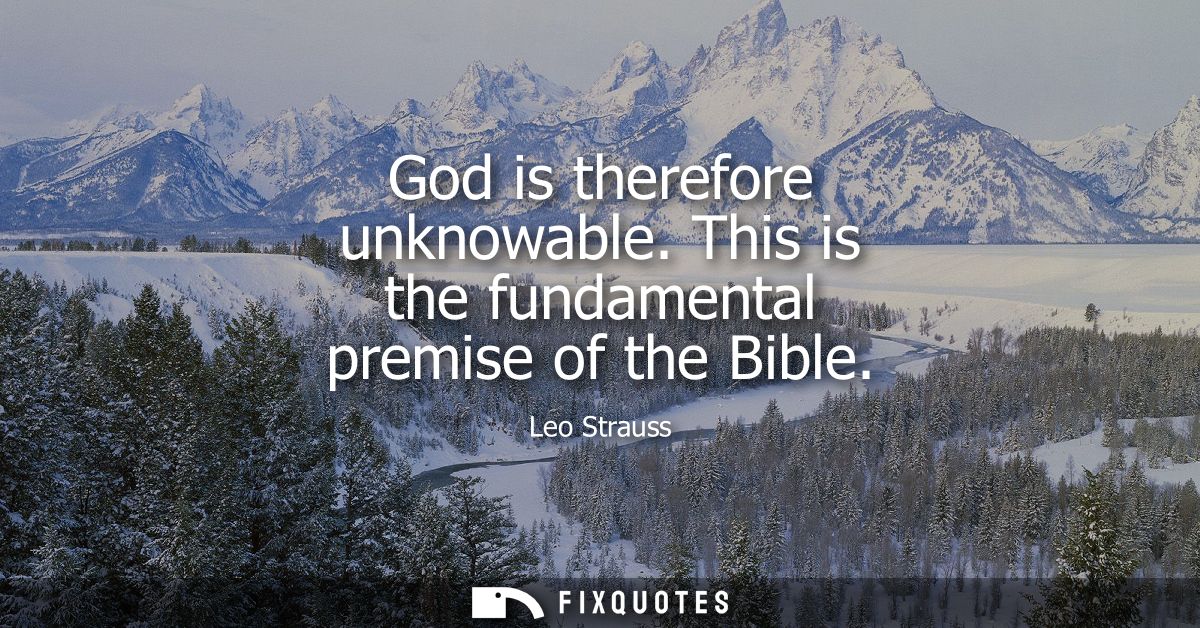 God is therefore unknowable. This is the fundamental premise of the Bible