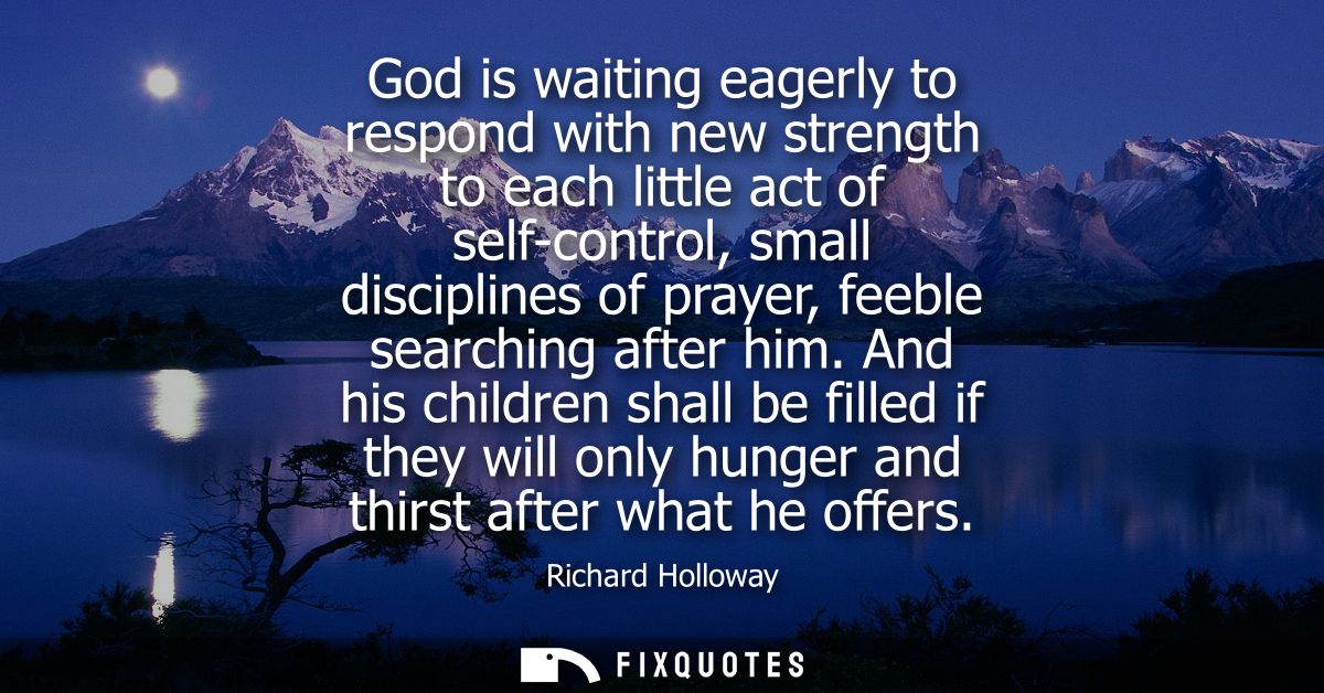 God is waiting eagerly to respond with new strength to each little act of self-control, small disciplines of prayer, fee