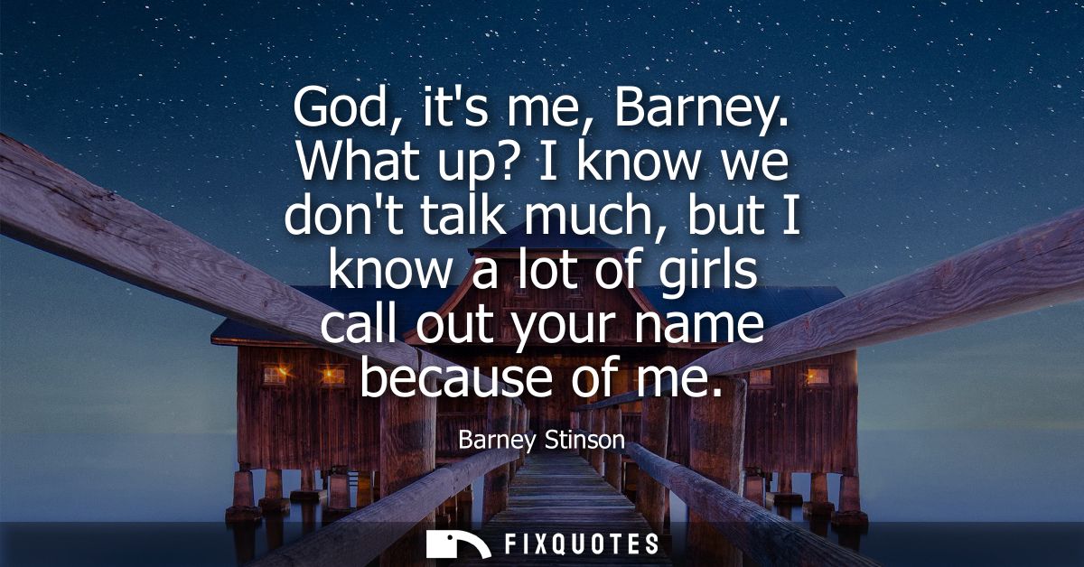 God, its me, Barney. What up? I know we dont talk much, but I know a lot of girls call out your name because of me