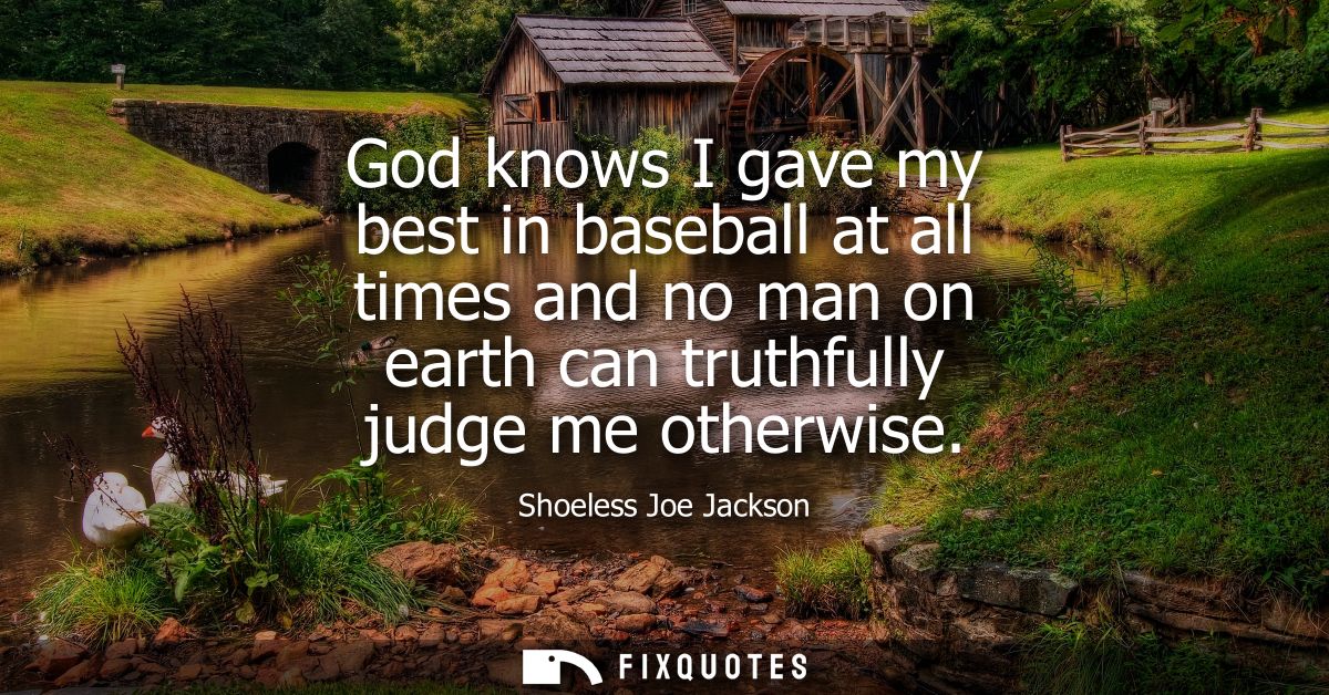 God knows I gave my best in baseball at all times and no man on earth can truthfully judge me otherwise