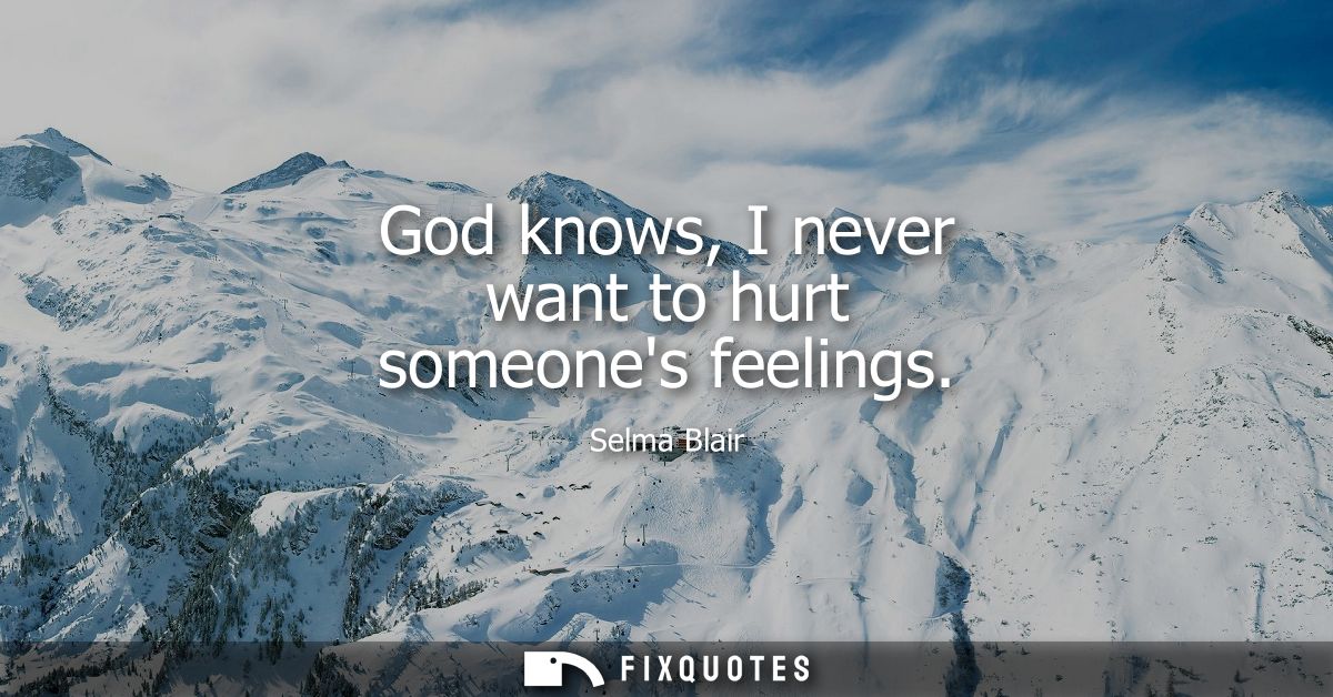 God knows, I never want to hurt someones feelings
