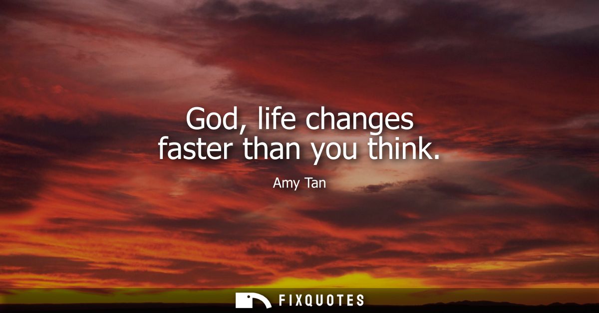 God, life changes faster than you think