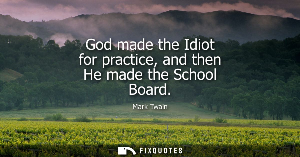 God made the Idiot for practice, and then He made the School Board