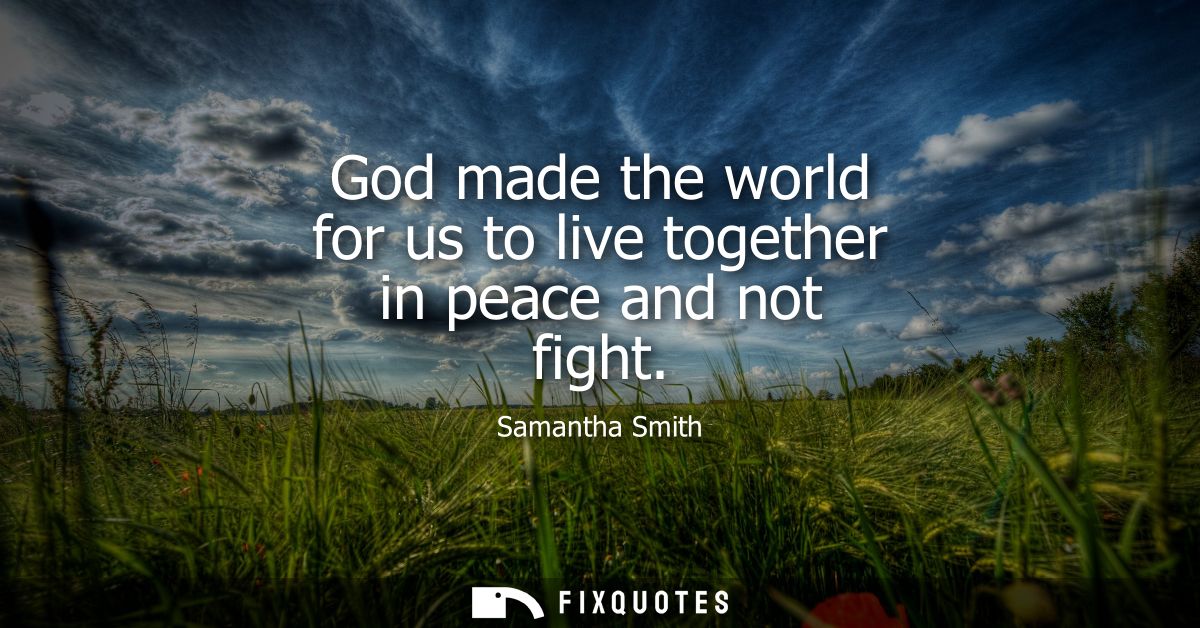 God made the world for us to live together in peace and not fight