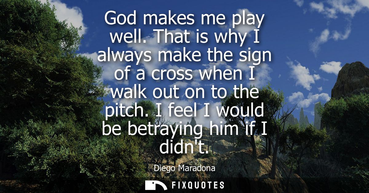 God makes me play well. That is why I always make the sign of a cross when I walk out on to the pitch. I feel I would be