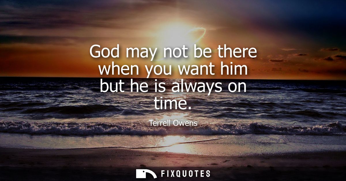 God may not be there when you want him but he is always on time