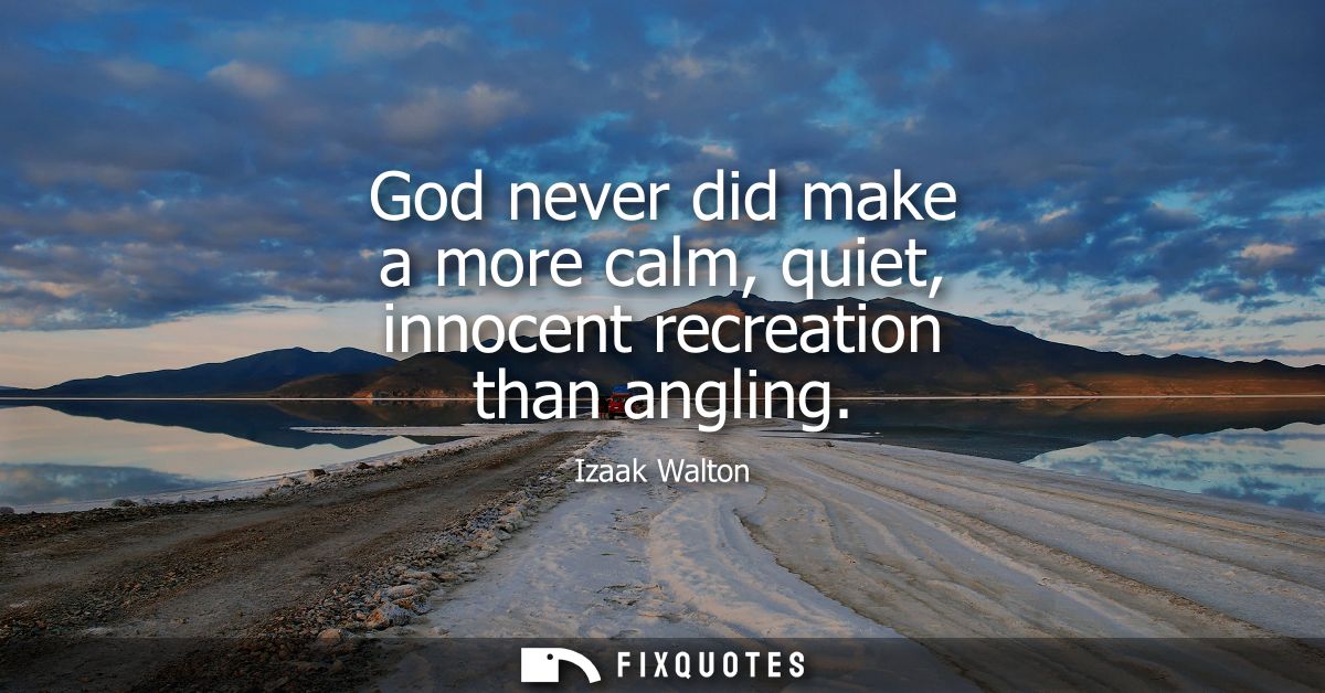 God never did make a more calm, quiet, innocent recreation than angling