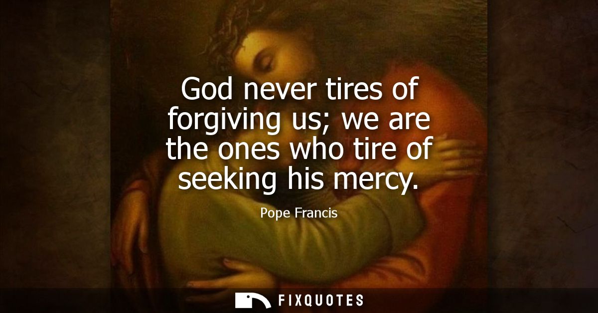 God never tires of forgiving us we are the ones who tire of seeking his mercy