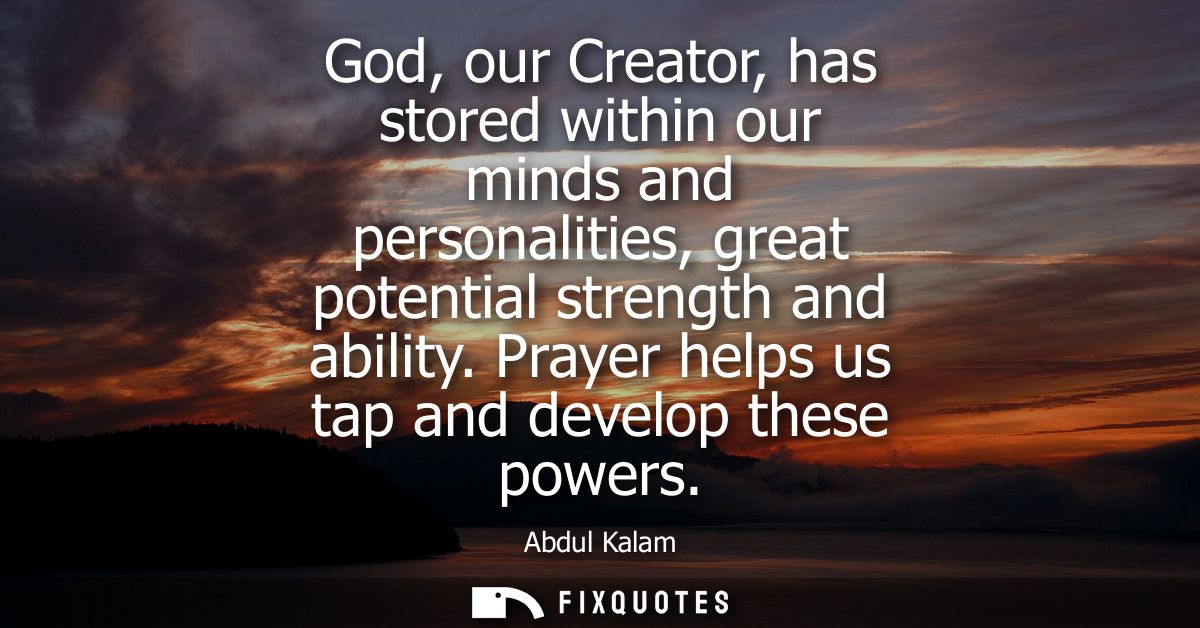 God, our Creator, has stored within our minds and personalities, great potential strength and ability. Prayer helps us t
