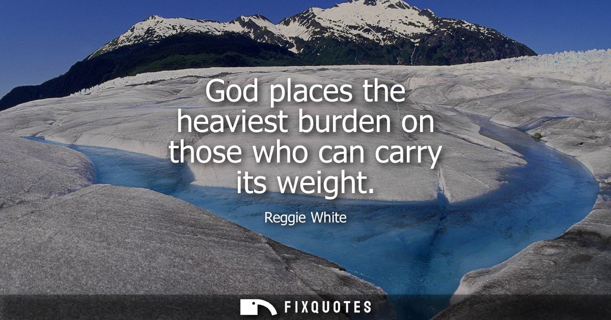 God places the heaviest burden on those who can carry its weight